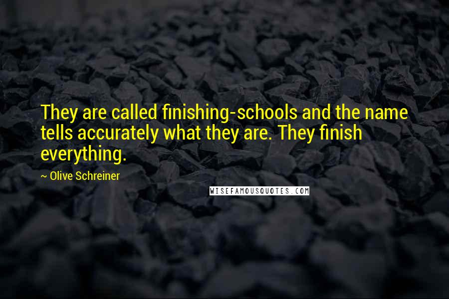 Olive Schreiner Quotes: They are called finishing-schools and the name tells accurately what they are. They finish everything.