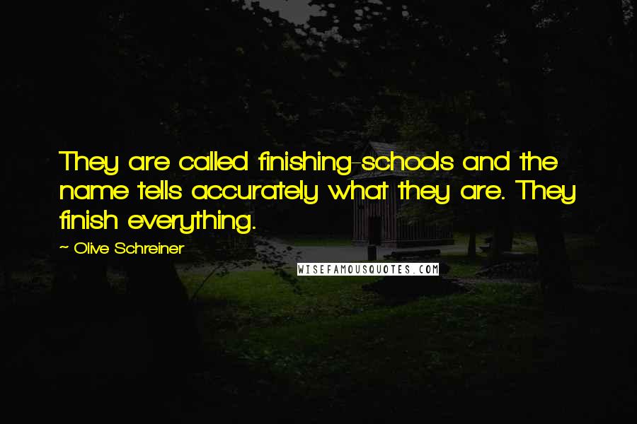 Olive Schreiner Quotes: They are called finishing-schools and the name tells accurately what they are. They finish everything.