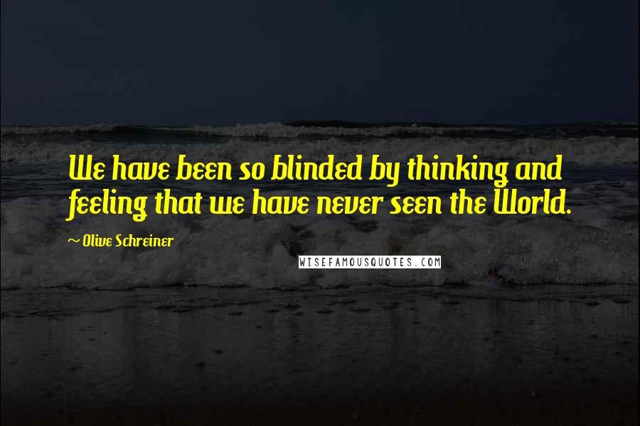 Olive Schreiner Quotes: We have been so blinded by thinking and feeling that we have never seen the World.