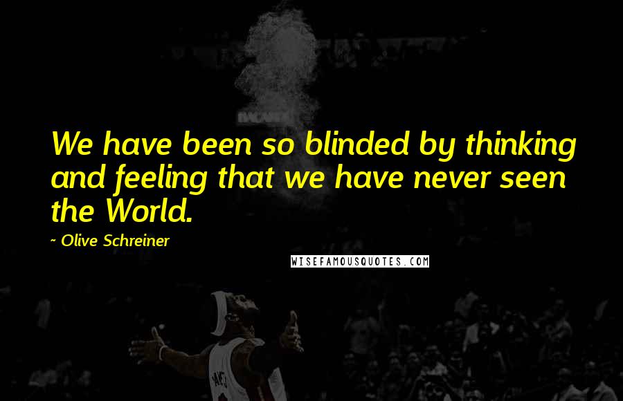 Olive Schreiner Quotes: We have been so blinded by thinking and feeling that we have never seen the World.