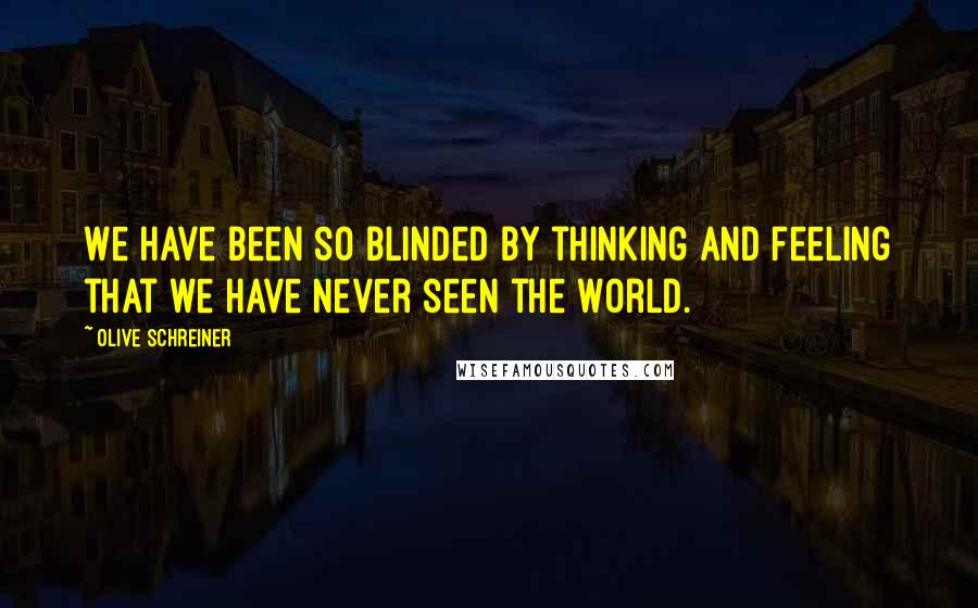 Olive Schreiner Quotes: We have been so blinded by thinking and feeling that we have never seen the World.