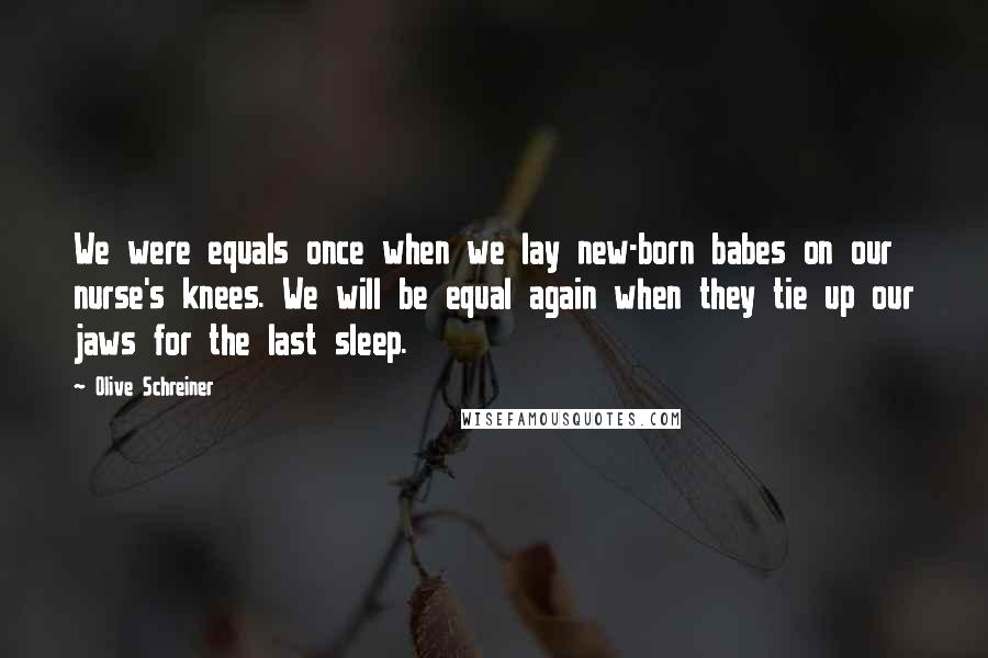 Olive Schreiner Quotes: We were equals once when we lay new-born babes on our nurse's knees. We will be equal again when they tie up our jaws for the last sleep.