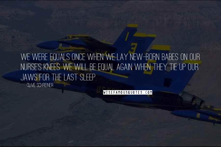 Olive Schreiner Quotes: We were equals once when we lay new-born babes on our nurse's knees. We will be equal again when they tie up our jaws for the last sleep.