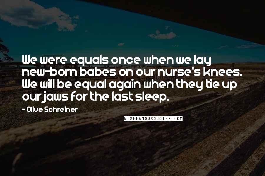 Olive Schreiner Quotes: We were equals once when we lay new-born babes on our nurse's knees. We will be equal again when they tie up our jaws for the last sleep.