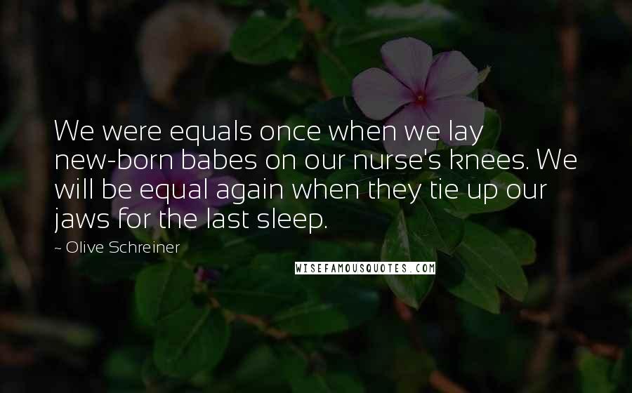 Olive Schreiner Quotes: We were equals once when we lay new-born babes on our nurse's knees. We will be equal again when they tie up our jaws for the last sleep.