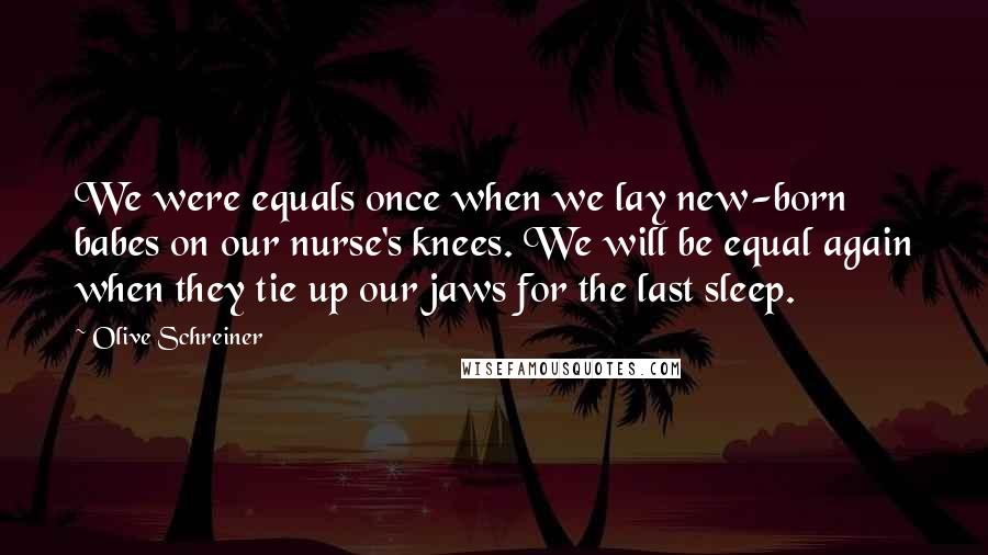 Olive Schreiner Quotes: We were equals once when we lay new-born babes on our nurse's knees. We will be equal again when they tie up our jaws for the last sleep.