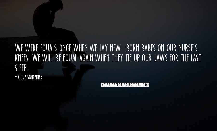 Olive Schreiner Quotes: We were equals once when we lay new-born babes on our nurse's knees. We will be equal again when they tie up our jaws for the last sleep.