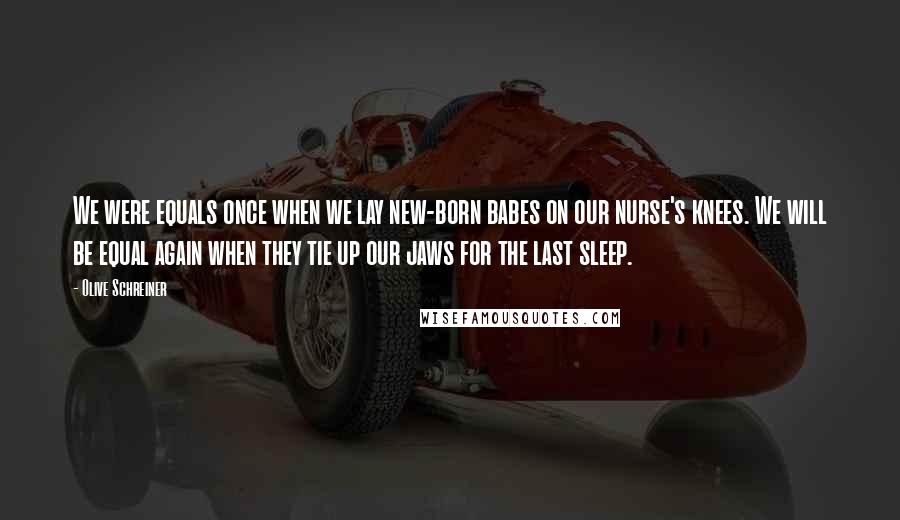 Olive Schreiner Quotes: We were equals once when we lay new-born babes on our nurse's knees. We will be equal again when they tie up our jaws for the last sleep.