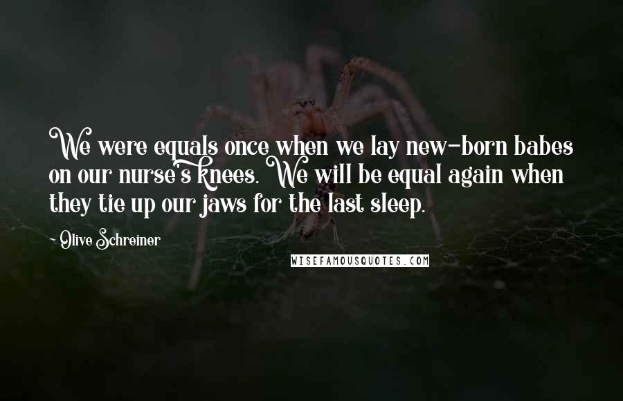 Olive Schreiner Quotes: We were equals once when we lay new-born babes on our nurse's knees. We will be equal again when they tie up our jaws for the last sleep.