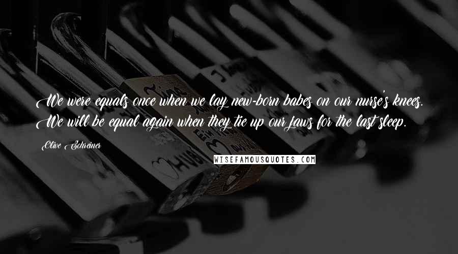 Olive Schreiner Quotes: We were equals once when we lay new-born babes on our nurse's knees. We will be equal again when they tie up our jaws for the last sleep.