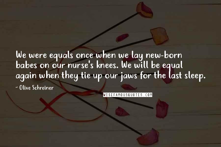 Olive Schreiner Quotes: We were equals once when we lay new-born babes on our nurse's knees. We will be equal again when they tie up our jaws for the last sleep.