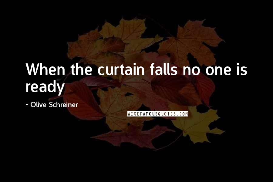 Olive Schreiner Quotes: When the curtain falls no one is ready