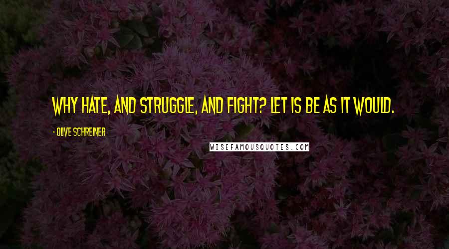 Olive Schreiner Quotes: Why hate, and struggle, and fight? Let is be as it would.