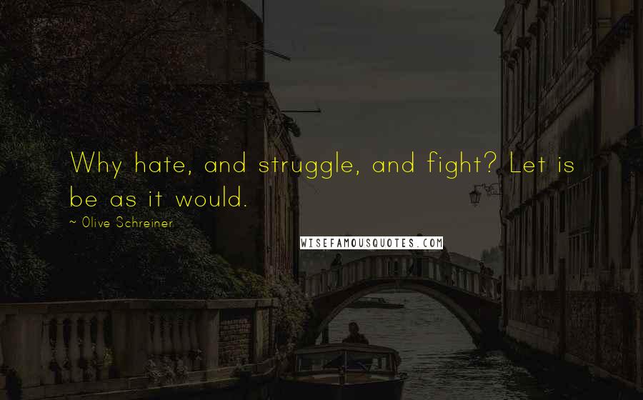 Olive Schreiner Quotes: Why hate, and struggle, and fight? Let is be as it would.