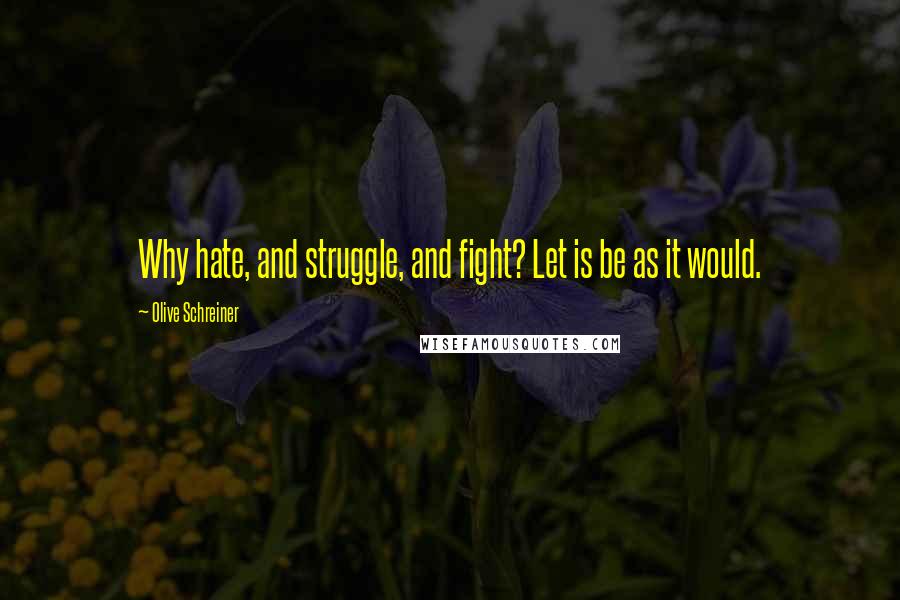 Olive Schreiner Quotes: Why hate, and struggle, and fight? Let is be as it would.
