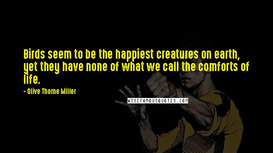 Olive Thorne Miller Quotes: Birds seem to be the happiest creatures on earth, yet they have none of what we call the comforts of life.