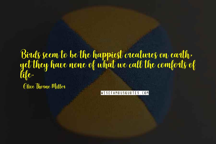 Olive Thorne Miller Quotes: Birds seem to be the happiest creatures on earth, yet they have none of what we call the comforts of life.