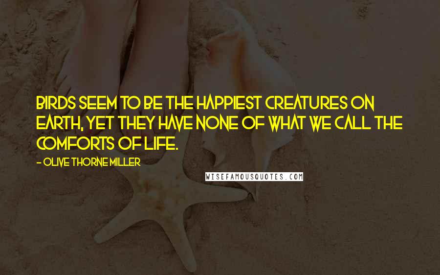 Olive Thorne Miller Quotes: Birds seem to be the happiest creatures on earth, yet they have none of what we call the comforts of life.