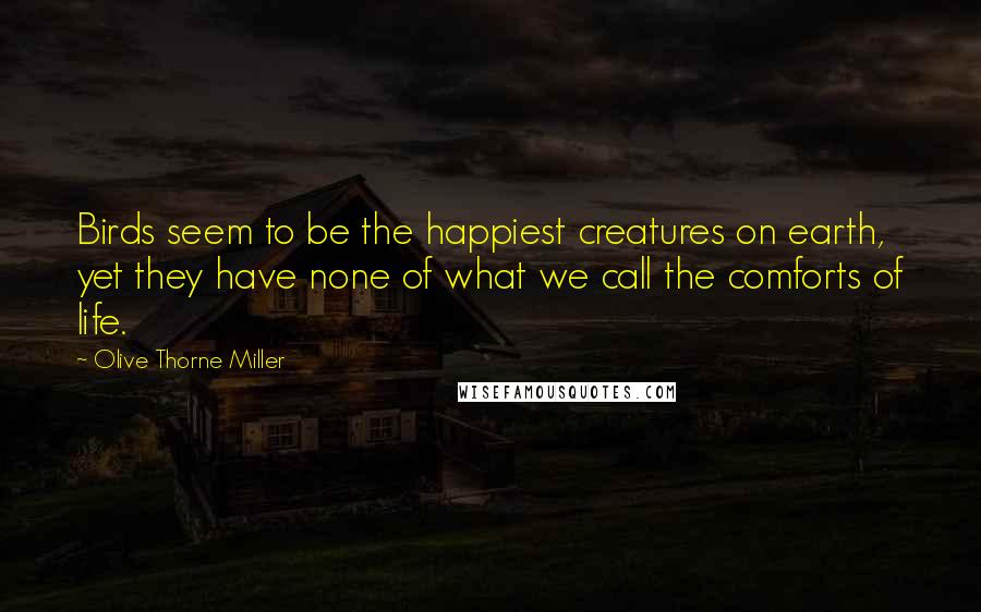 Olive Thorne Miller Quotes: Birds seem to be the happiest creatures on earth, yet they have none of what we call the comforts of life.