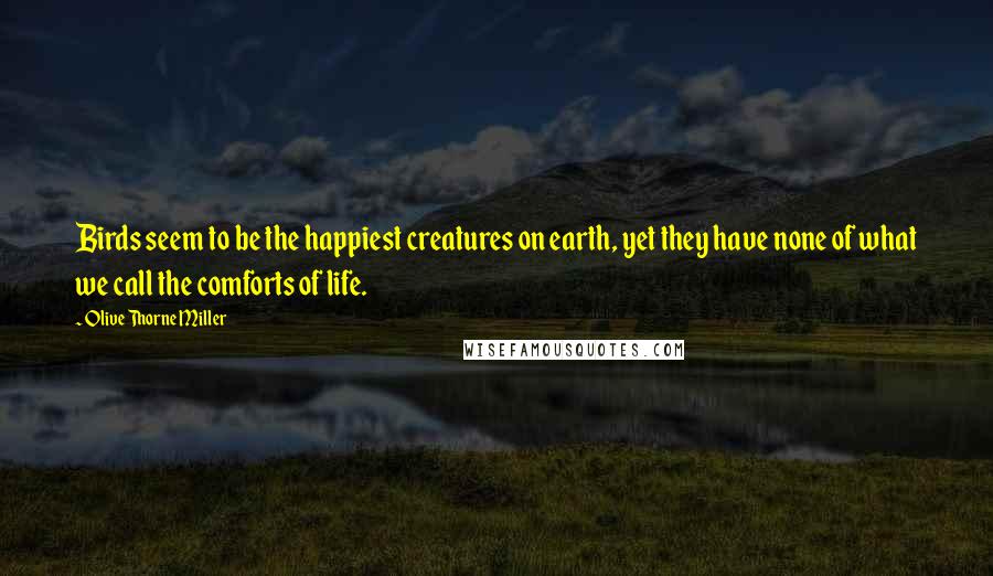 Olive Thorne Miller Quotes: Birds seem to be the happiest creatures on earth, yet they have none of what we call the comforts of life.