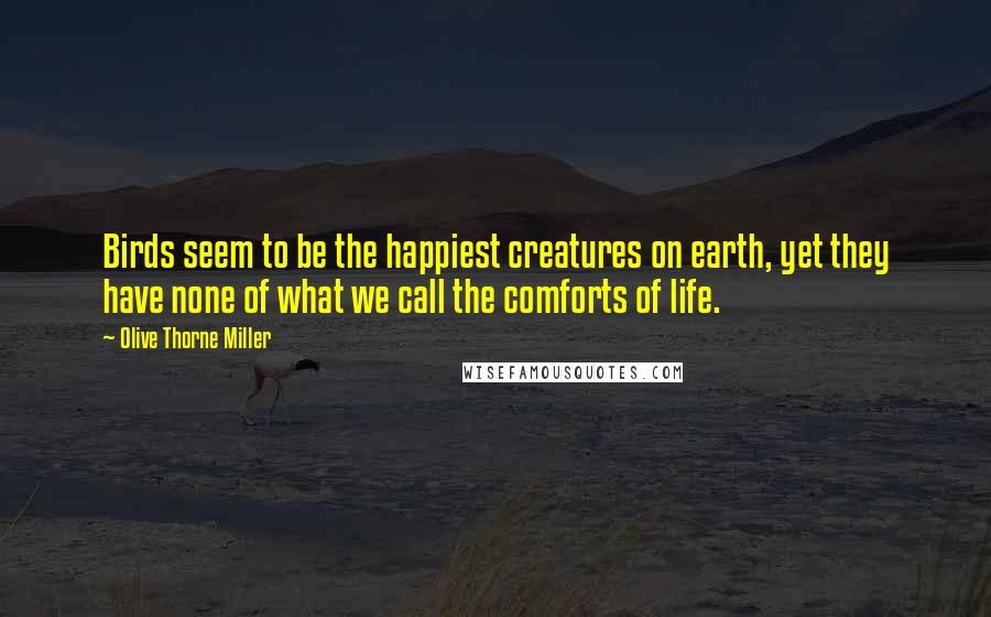 Olive Thorne Miller Quotes: Birds seem to be the happiest creatures on earth, yet they have none of what we call the comforts of life.