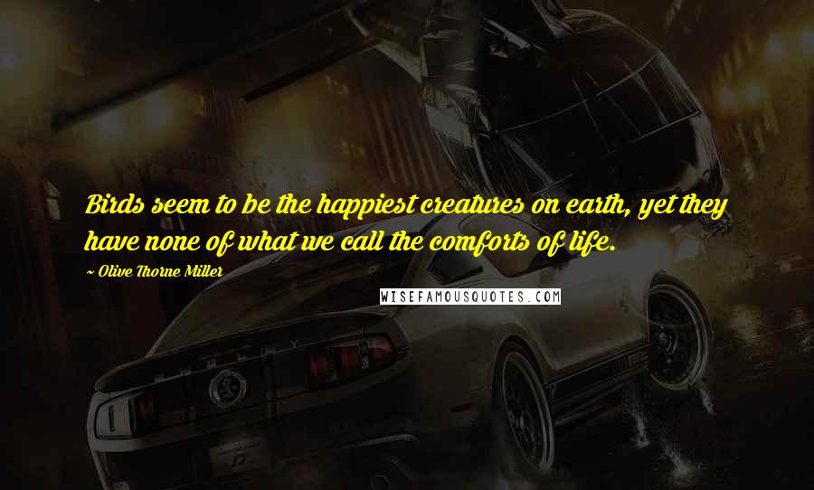 Olive Thorne Miller Quotes: Birds seem to be the happiest creatures on earth, yet they have none of what we call the comforts of life.