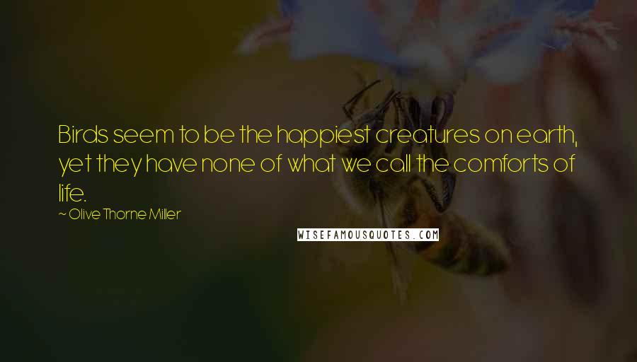 Olive Thorne Miller Quotes: Birds seem to be the happiest creatures on earth, yet they have none of what we call the comforts of life.