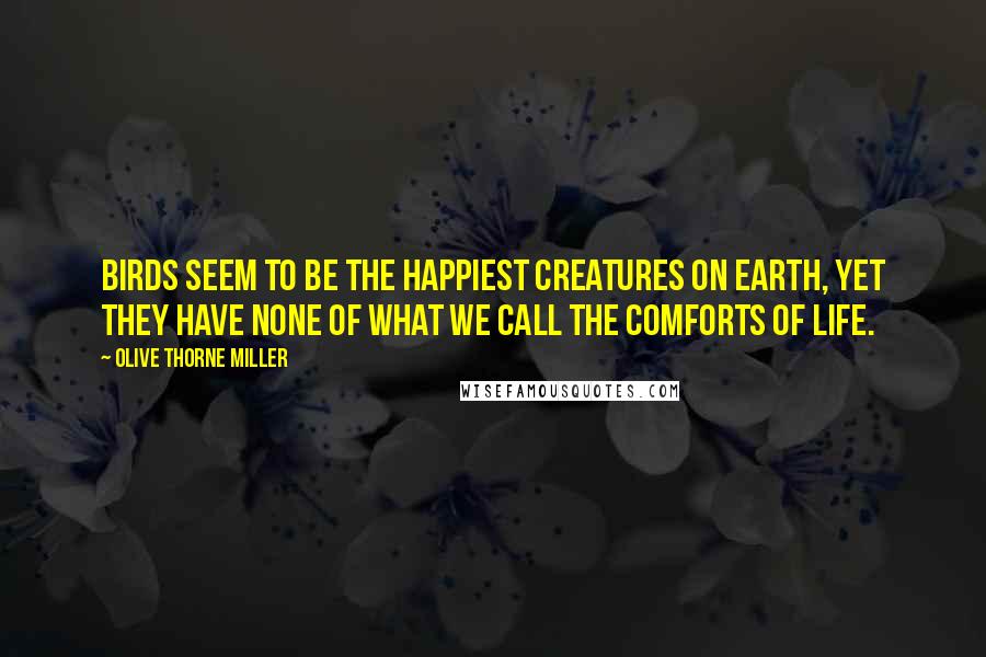 Olive Thorne Miller Quotes: Birds seem to be the happiest creatures on earth, yet they have none of what we call the comforts of life.