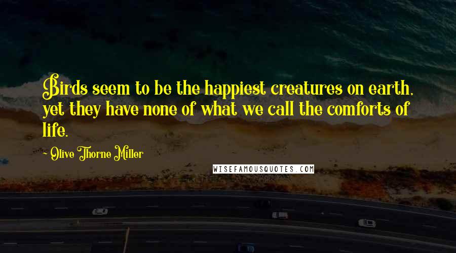 Olive Thorne Miller Quotes: Birds seem to be the happiest creatures on earth, yet they have none of what we call the comforts of life.