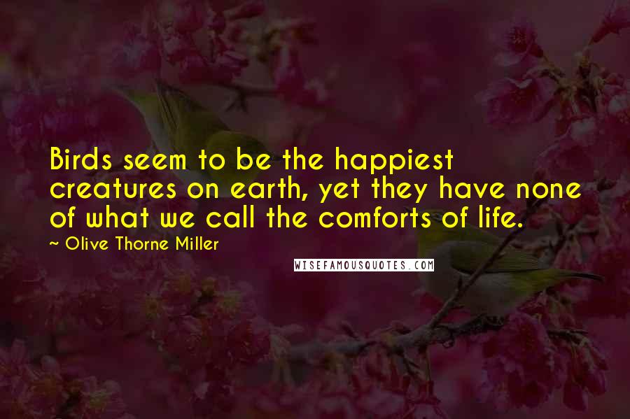 Olive Thorne Miller Quotes: Birds seem to be the happiest creatures on earth, yet they have none of what we call the comforts of life.