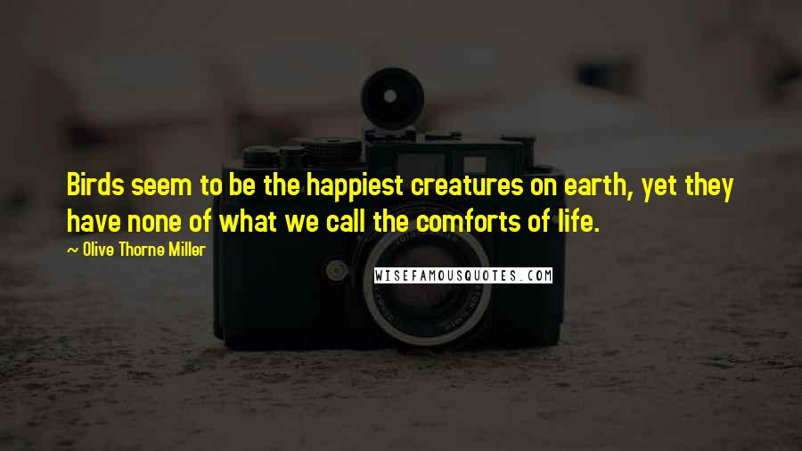 Olive Thorne Miller Quotes: Birds seem to be the happiest creatures on earth, yet they have none of what we call the comforts of life.