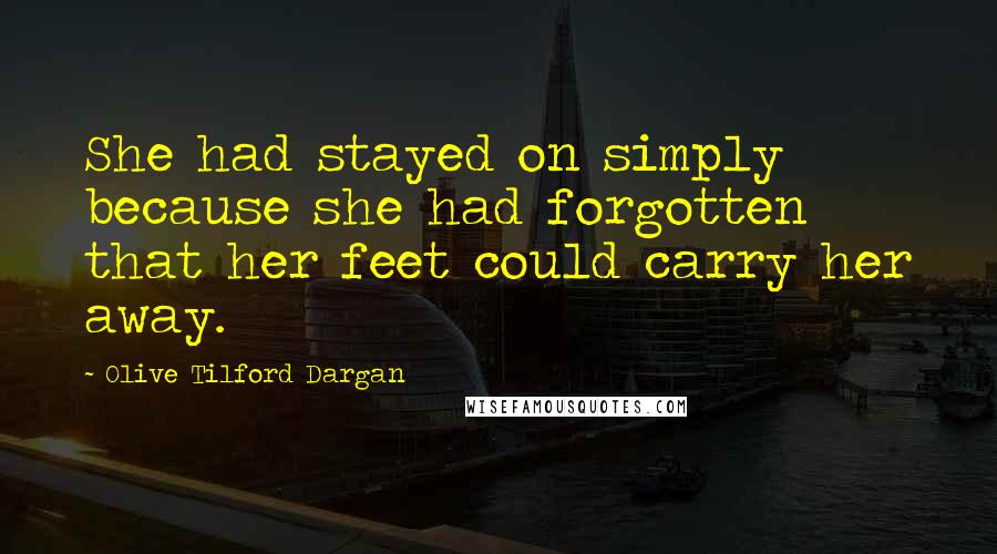 Olive Tilford Dargan Quotes: She had stayed on simply because she had forgotten that her feet could carry her away.