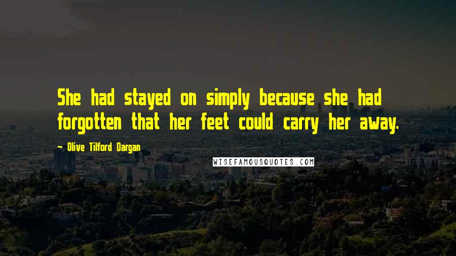 Olive Tilford Dargan Quotes: She had stayed on simply because she had forgotten that her feet could carry her away.
