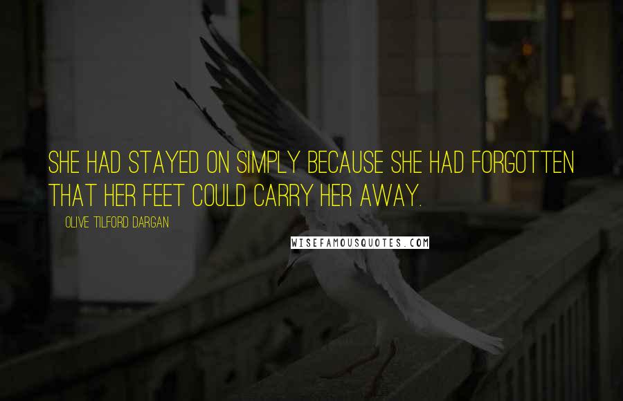 Olive Tilford Dargan Quotes: She had stayed on simply because she had forgotten that her feet could carry her away.