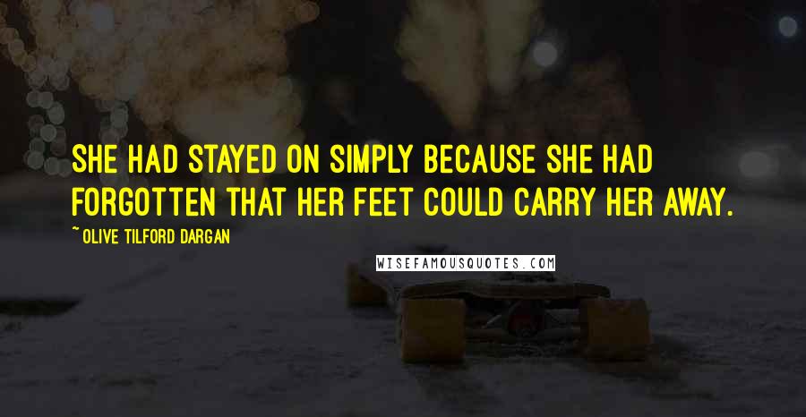 Olive Tilford Dargan Quotes: She had stayed on simply because she had forgotten that her feet could carry her away.