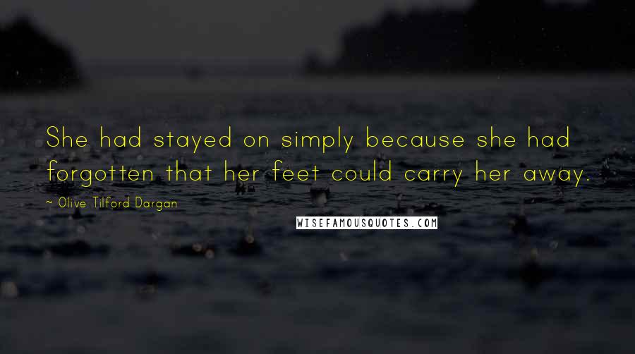 Olive Tilford Dargan Quotes: She had stayed on simply because she had forgotten that her feet could carry her away.