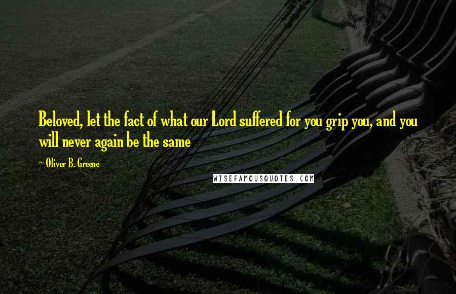 Oliver B. Greene Quotes: Beloved, let the fact of what our Lord suffered for you grip you, and you will never again be the same