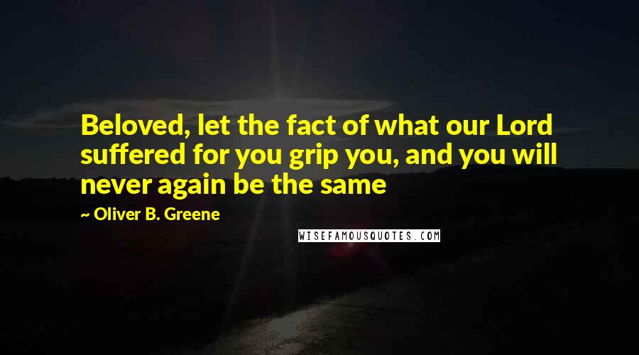 Oliver B. Greene Quotes: Beloved, let the fact of what our Lord suffered for you grip you, and you will never again be the same