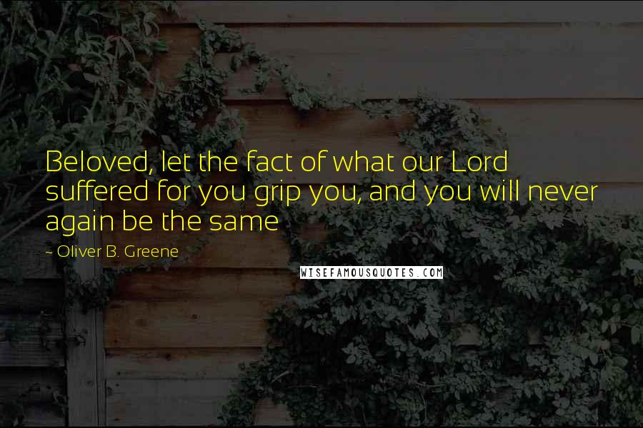 Oliver B. Greene Quotes: Beloved, let the fact of what our Lord suffered for you grip you, and you will never again be the same