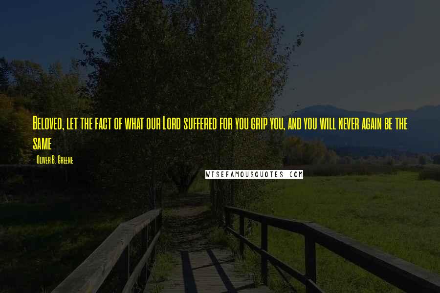 Oliver B. Greene Quotes: Beloved, let the fact of what our Lord suffered for you grip you, and you will never again be the same