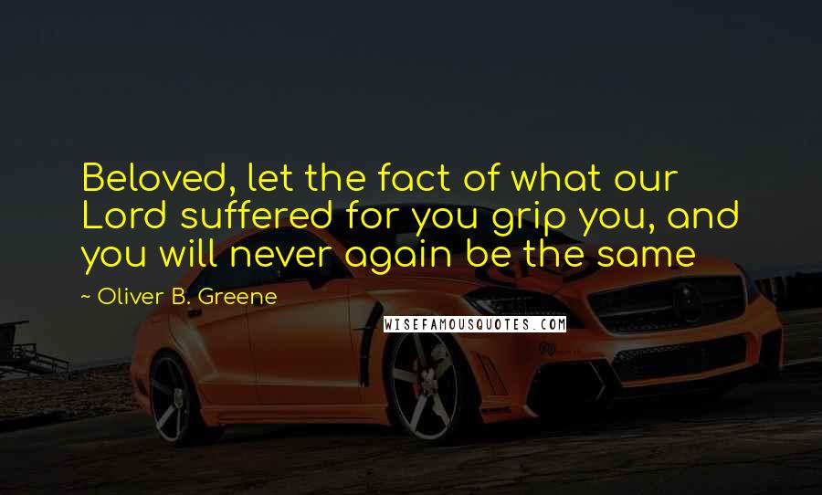 Oliver B. Greene Quotes: Beloved, let the fact of what our Lord suffered for you grip you, and you will never again be the same