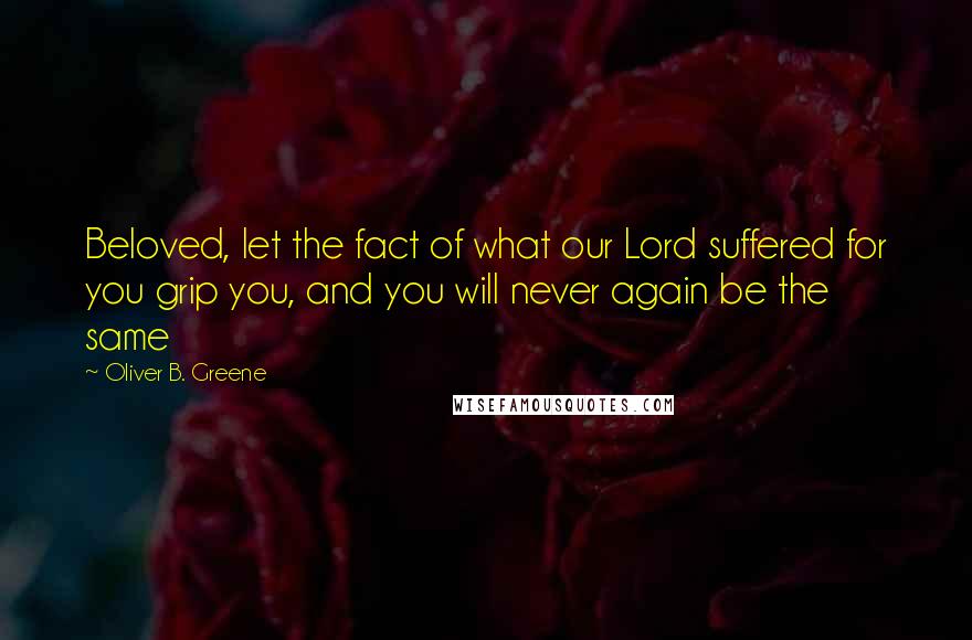 Oliver B. Greene Quotes: Beloved, let the fact of what our Lord suffered for you grip you, and you will never again be the same