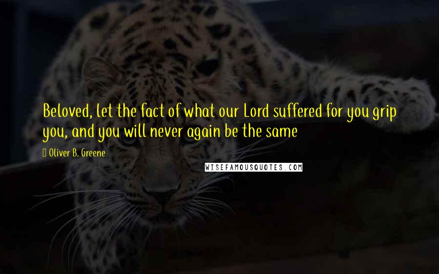 Oliver B. Greene Quotes: Beloved, let the fact of what our Lord suffered for you grip you, and you will never again be the same