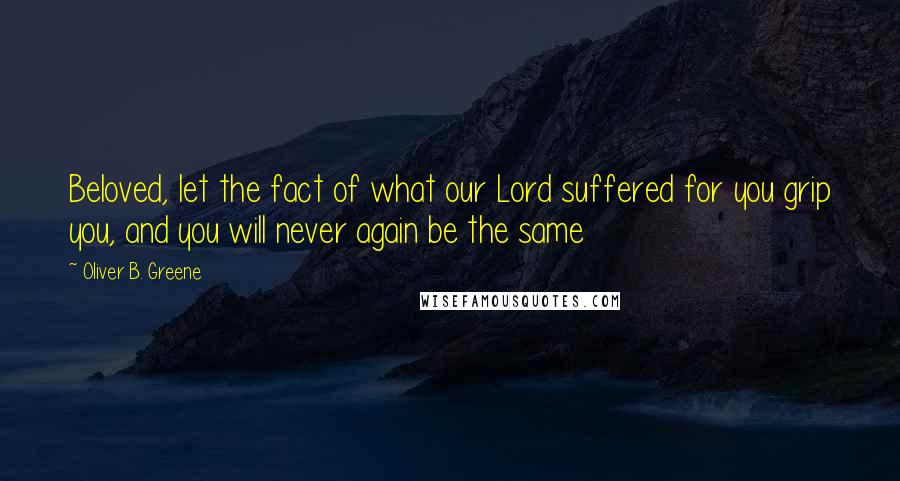 Oliver B. Greene Quotes: Beloved, let the fact of what our Lord suffered for you grip you, and you will never again be the same