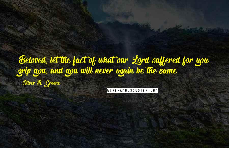 Oliver B. Greene Quotes: Beloved, let the fact of what our Lord suffered for you grip you, and you will never again be the same