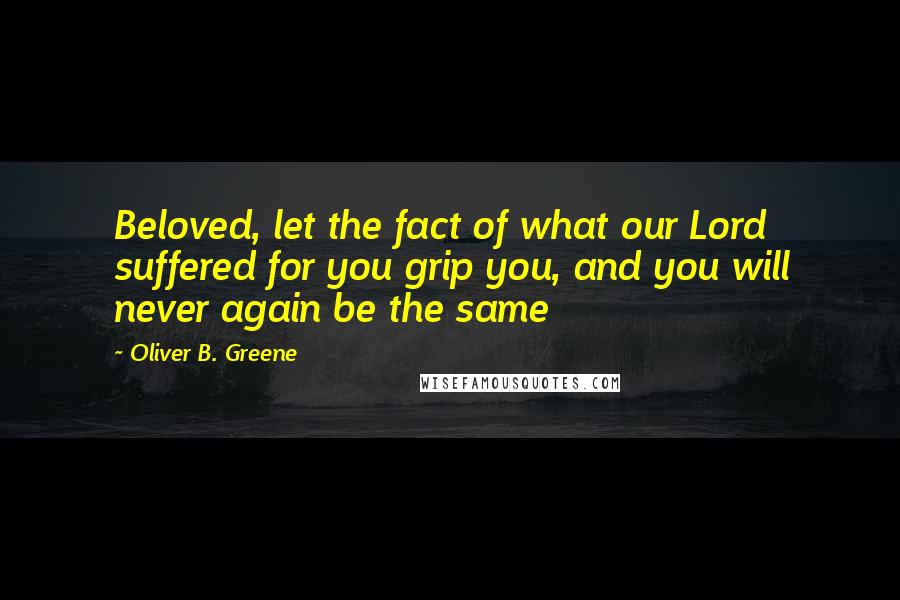 Oliver B. Greene Quotes: Beloved, let the fact of what our Lord suffered for you grip you, and you will never again be the same