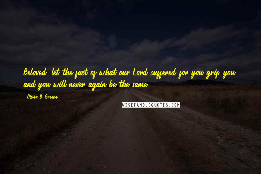 Oliver B. Greene Quotes: Beloved, let the fact of what our Lord suffered for you grip you, and you will never again be the same