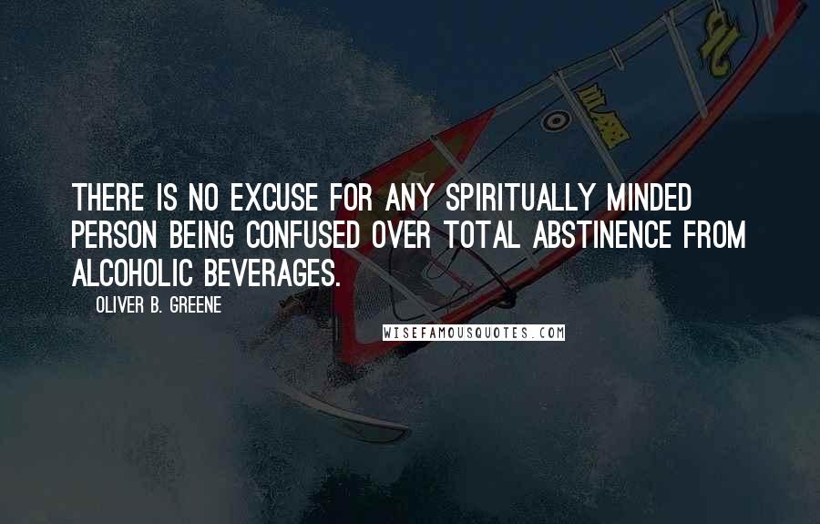 Oliver B. Greene Quotes: There is no excuse for any spiritually minded person being confused over total abstinence from alcoholic beverages.