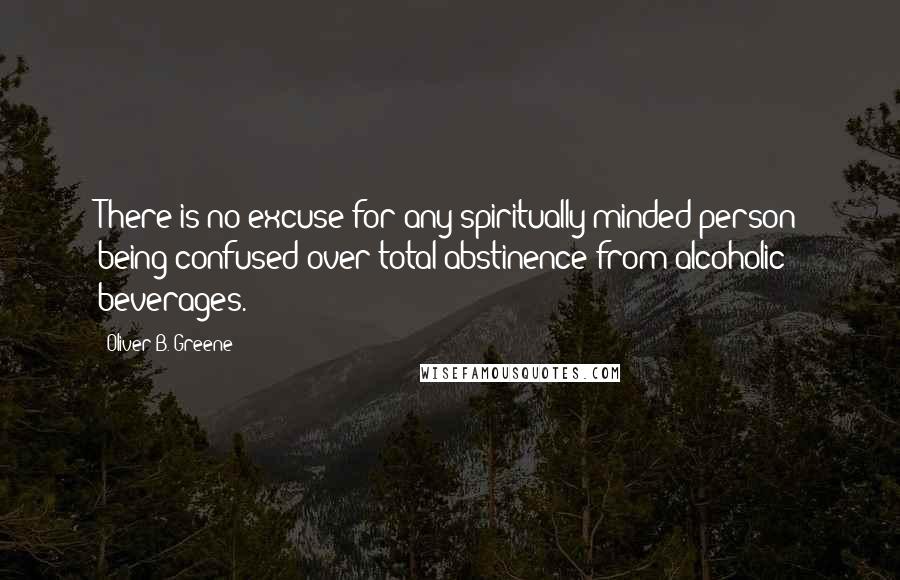 Oliver B. Greene Quotes: There is no excuse for any spiritually minded person being confused over total abstinence from alcoholic beverages.