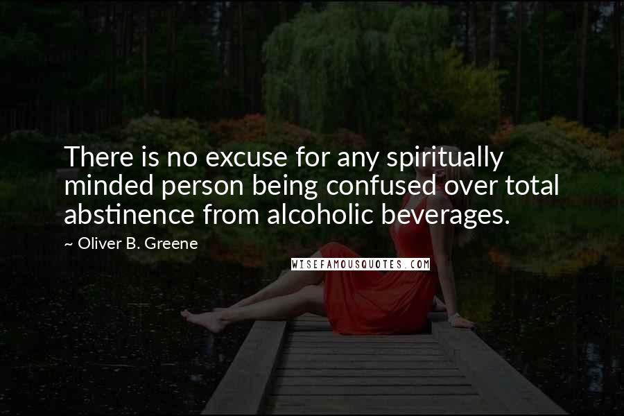 Oliver B. Greene Quotes: There is no excuse for any spiritually minded person being confused over total abstinence from alcoholic beverages.